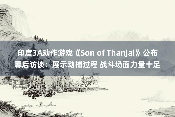 印度3A动作游戏《Son of Thanjai》公布幕后访谈：展示动捕过程 战斗场面力量十足