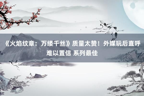 《火焰纹章：万缕千丝》质量太赞！外媒玩后直呼难以置信 系列最佳