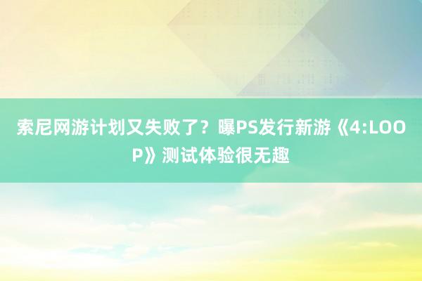 索尼网游计划又失败了？曝PS发行新游《4:LOOP》测试体验很无趣