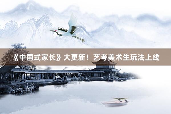 《中国式家长》大更新！艺考美术生玩法上线