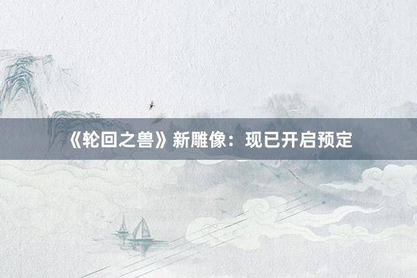 《轮回之兽》新雕像：现已开启预定