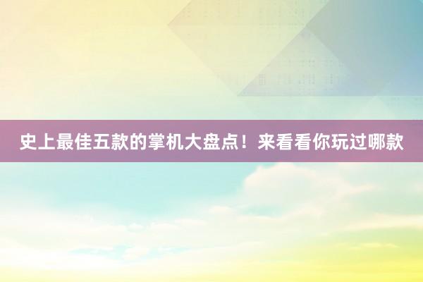 史上最佳五款的掌机大盘点！来看看你玩过哪款