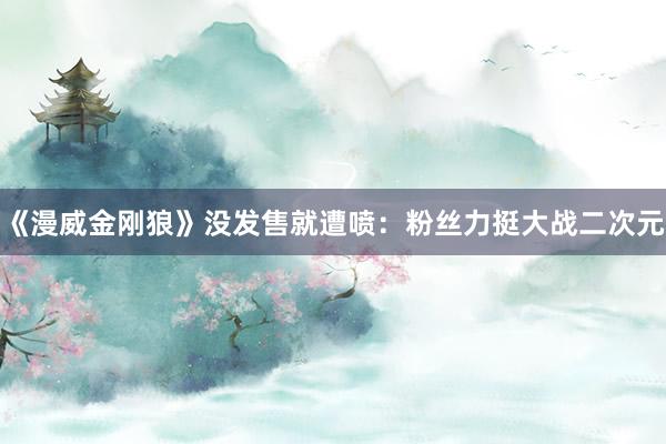 《漫威金刚狼》没发售就遭喷：粉丝力挺大战二次元