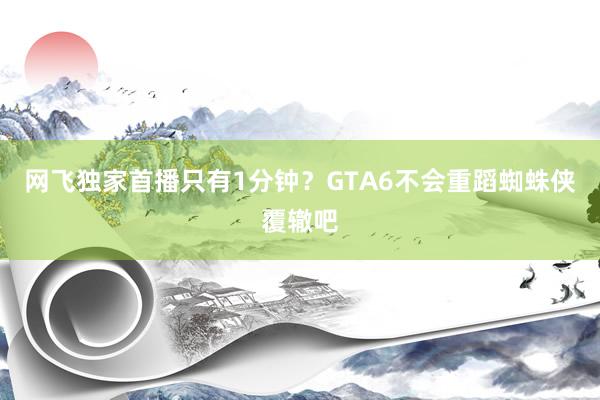 网飞独家首播只有1分钟？GTA6不会重蹈蜘蛛侠覆辙吧