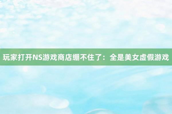 玩家打开NS游戏商店绷不住了：全是美女虚假游戏