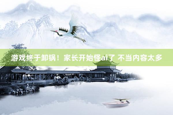 游戏终于卸锅！家长开始怪ai了 不当内容太多