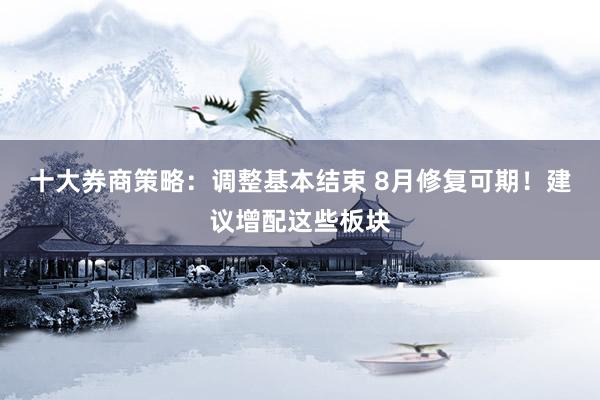十大券商策略：调整基本结束 8月修复可期！建议增配这些板块