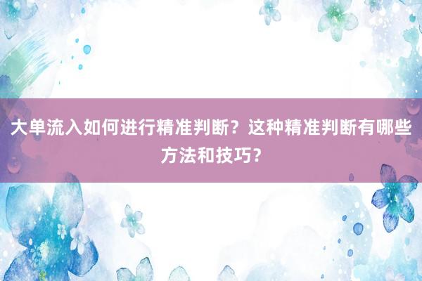 大单流入如何进行精准判断？这种精准判断有哪些方法和技巧？