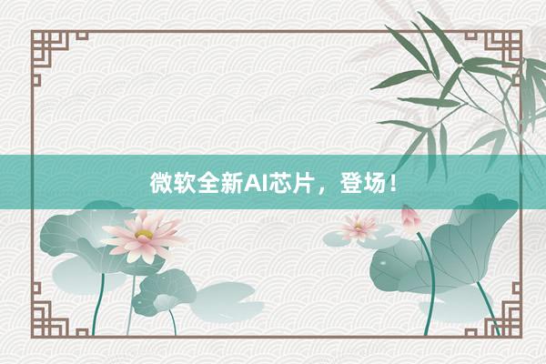微软全新AI芯片,登场!