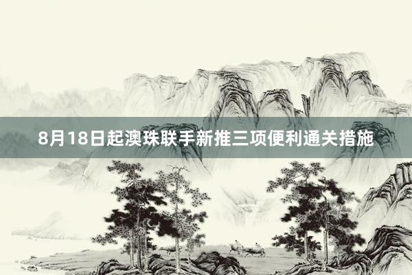 8月18日起澳珠联手新推三项便利通关措施