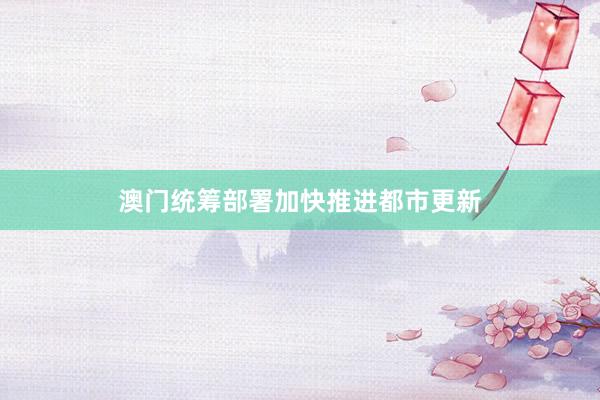 澳门统筹部署加快推进都市更新