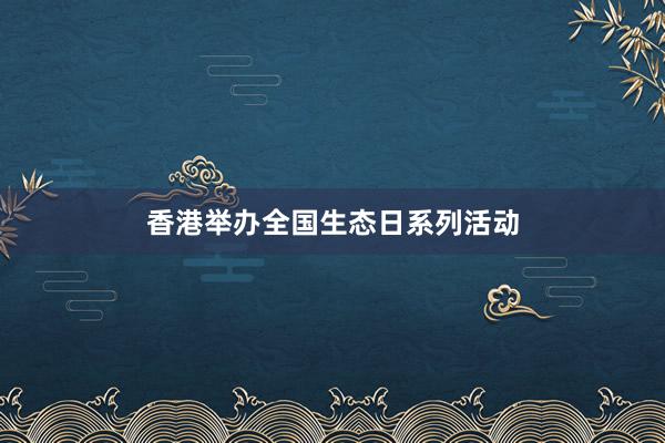 香港举办全国生态日系列活动