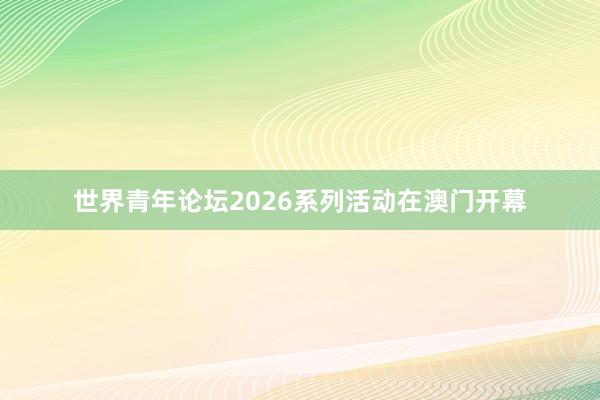 世界青年论坛2026系列活动在澳门开幕
