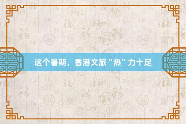 这个暑期，香港文旅“热”力十足