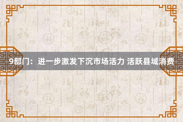 9部门：进一步激发下沉市场活力 活跃县域消费