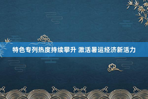 特色专列热度持续攀升 激活暑运经济新活力