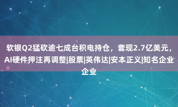 软银Q2猛砍逾七成台积电持仓，套现2.7亿美元，AI硬件押注再调整|股票|英伟达|安本正义|知名企业