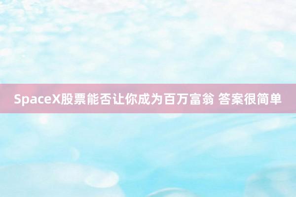 SpaceX股票能否让你成为百万富翁 答案很简单