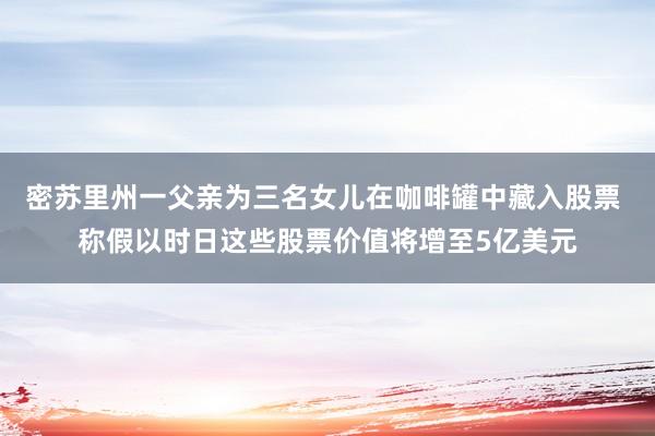 密苏里州一父亲为三名女儿在咖啡罐中藏入股票 称假以时日这些股票价值将增至5亿美元