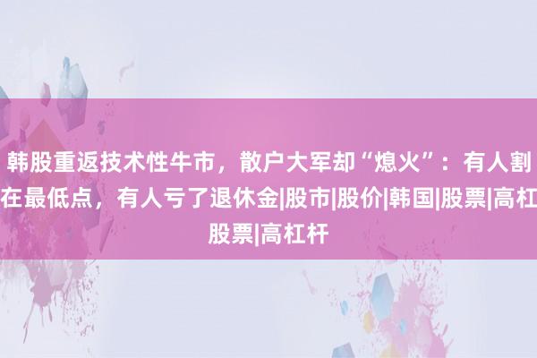 韩股重返技术性牛市，散户大军却“熄火”：有人割肉在最低点，有人亏了退休金|股市|股价|韩国|股票|高杠杆