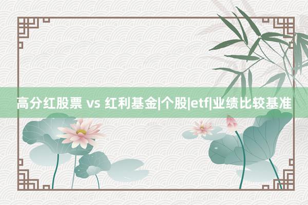 高分红股票 vs 红利基金|个股|etf|业绩比较基准