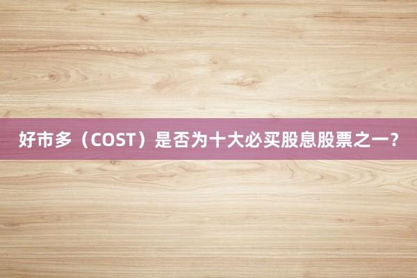 好市多（COST）是否为十大必买股息股票之一？