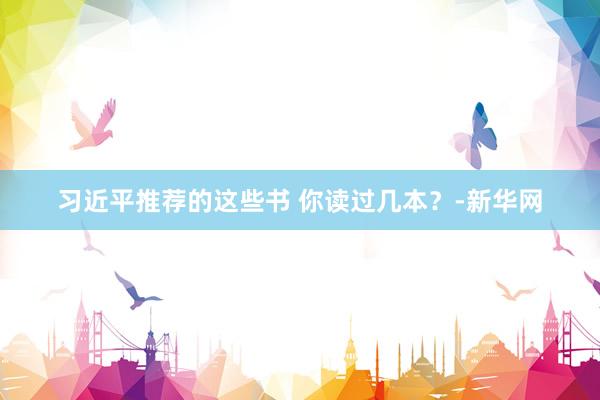 习近平推荐的这些书 你读过几本？-新华网