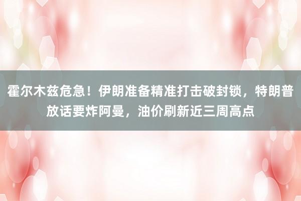 霍尔木兹危急！伊朗准备精准打击破封锁，特朗普放话要炸阿曼，油价刷新近三周高点