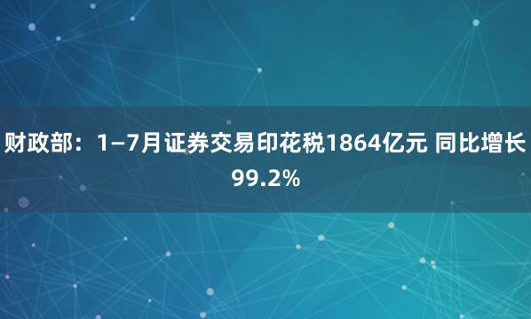 财政部：1—7月证券交易印花税1864亿元 同比增长99.2%