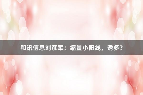 和讯信息刘彦军：缩量小阳线，诱多？