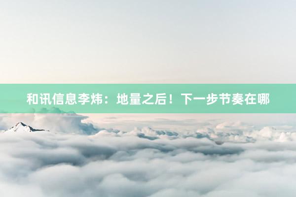 和讯信息李炜：地量之后！下一步节奏在哪