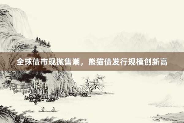 全球债市现抛售潮，熊猫债发行规模创新高