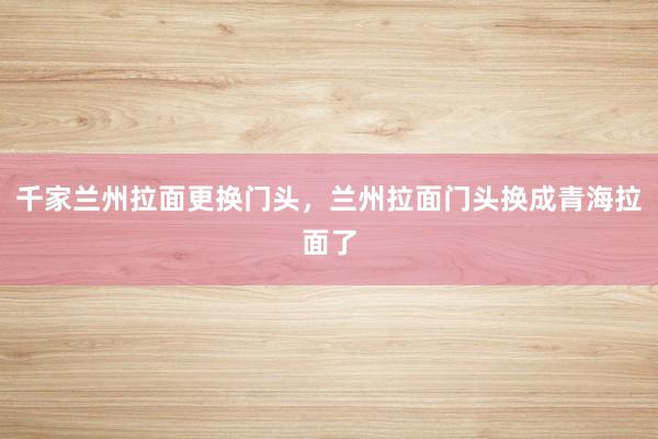 千家兰州拉面更换门头，兰州拉面门头换成青海拉面了
