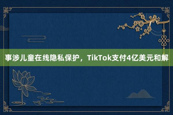 事涉儿童在线隐私保护，TikTok支付4亿美元和解