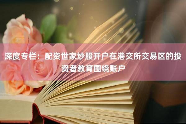 深度专栏：配资世家炒股开户在港交所交易区的投资者教育围绕账户