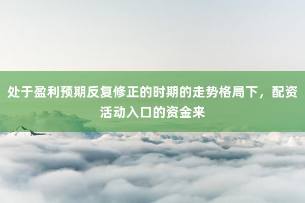 处于盈利预期反复修正的时期的走势格局下，配资活动入口的资金来