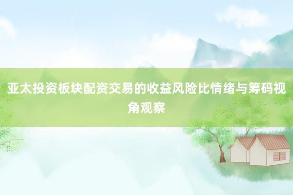 亚太投资板块配资交易的收益风险比情绪与筹码视角观察
