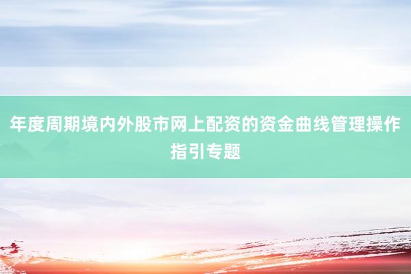 年度周期境内外股市网上配资的资金曲线管理操作指引专题