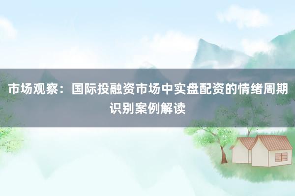 市场观察：国际投融资市场中实盘配资的情绪周期识别案例解读