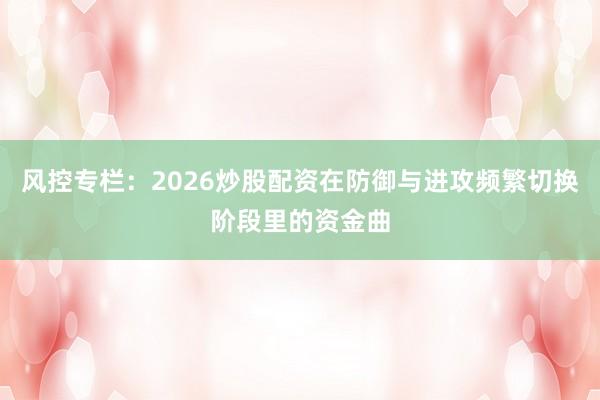 风控专栏：2026炒股配资在防御与进攻频繁切换阶段里的资金曲