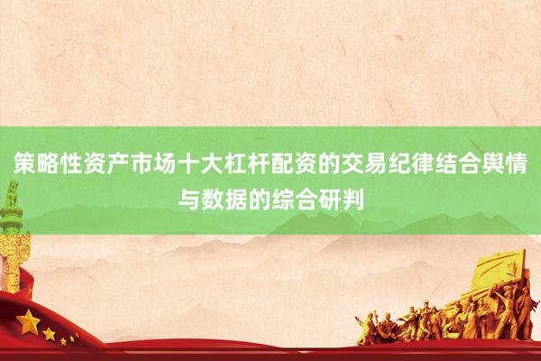 策略性资产市场十大杠杆配资的交易纪律结合舆情与数据的综合研判