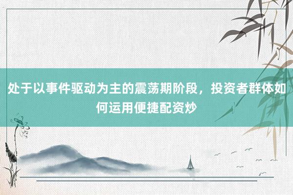 处于以事件驱动为主的震荡期阶段,投资者群体如何运用便捷配资炒