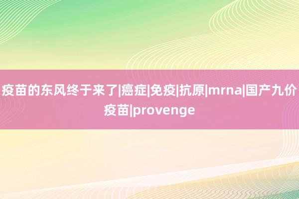 疫苗的东风终于来了|癌症|免疫|抗原|mrna|国产九价疫苗|provenge