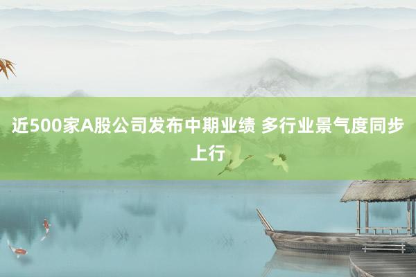 近500家A股公司发布中期业绩 多行业景气度同步上行