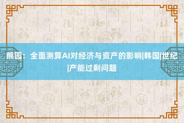 熊园：全面测算AI对经济与资产的影响|韩国|世纪|产能过剩问题