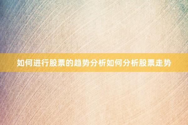 如何进行股票的趋势分析如何分析股票走势
