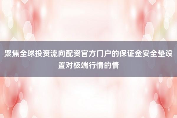 聚焦全球投资流向配资官方门户的保证金安全垫设置对极端行情的情