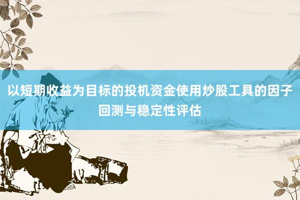 以短期收益为目标的投机资金使用炒股工具的因子回测与稳定性评估