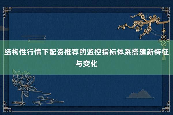 结构性行情下配资推荐的监控指标体系搭建新特征与变化