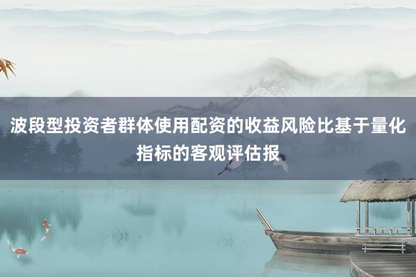 波段型投资者群体使用配资的收益风险比基于量化指标的客观评估报